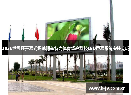 2026世界杯开幕式场馆阿兹特克体育场高科技LED巨幕系统安装完成