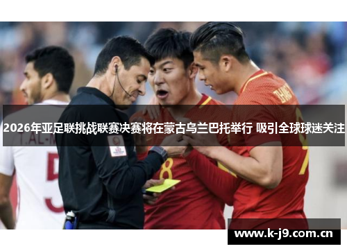 2026年亚足联挑战联赛决赛将在蒙古乌兰巴托举行 吸引全球球迷关注