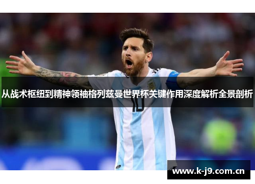 从战术枢纽到精神领袖格列兹曼世界杯关键作用深度解析全景剖析