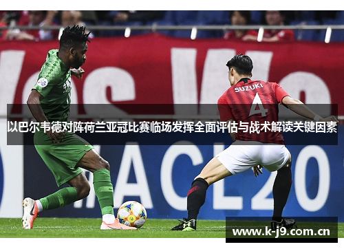 以巴尔韦德对阵荷兰亚冠比赛临场发挥全面评估与战术解读关键因素 以巴尔韦德对阵荷兰亚冠比赛临场发挥全面评估与战术解读关键因素