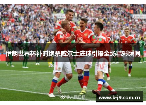 伊朗世界杯补时绝杀威尔士进球引爆全场精彩瞬间