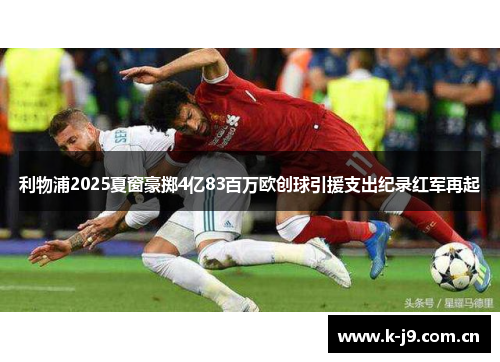 利物浦2025夏窗豪掷4亿83百万欧创球引援支出纪录红军再起