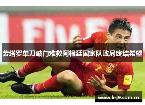 劳塔罗单刀破门难救阿根廷国家队败局终结希望