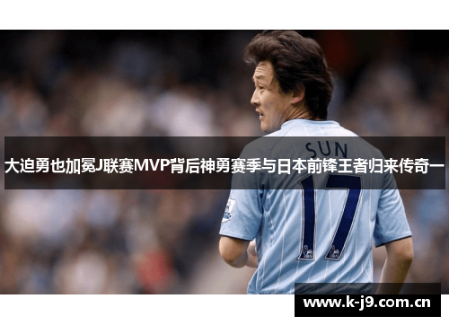 大迫勇也加冕J联赛MVP背后神勇赛季与日本前锋王者归来传奇一